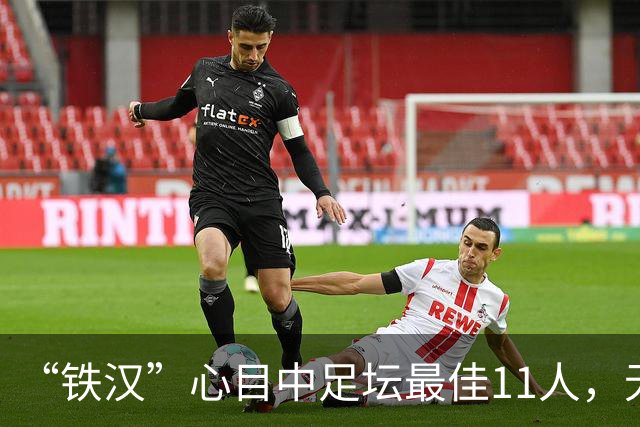 “铁汉”心目中足坛最佳11人，无2大球王无双骄，但这2人从不缺席