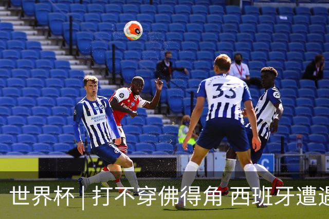 世界杯 | 打不穿佛得角 西班牙遭遇“系统局”?
