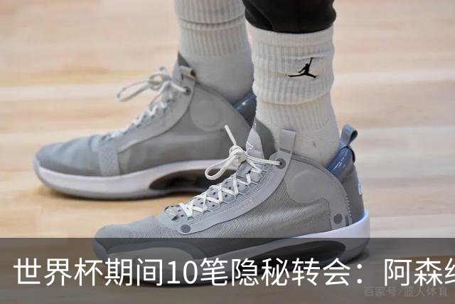 世界杯期间10笔隐秘转会：阿森纳31岁功臣告别邓弗里斯零元加盟皇马