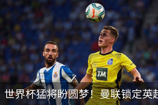 世界杯猛将盼圆梦！曼联锁定英超爆点！球员本人铁心加盟