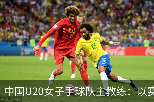 中国U20女子手球队主教练：以赛促训加强梯队建设