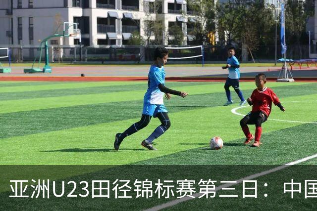 亚洲U23田径锦标赛第三日：中国队揽4金2银6铜