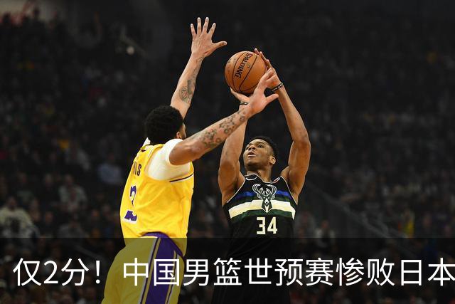 仅2分！中国男篮世预赛惨败日本揪出最糟糕球员，4人为他牺牲最大