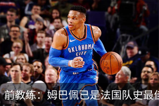 前教练：姆巴佩已是法国队史最佳，他完全领先于齐达内和普拉蒂尼