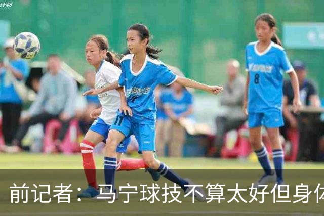 前记者：马宁球技不算太好但身体优势明显，平时很礼貌讲话也客气
