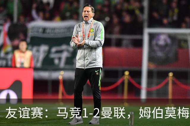 友谊赛：马竞1-2曼联，姆伯莫梅开二度，奥尔蒂斯破门