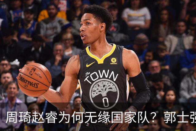 周琦赵睿为何无缘国家队？郭士强要严抓纪律作风 任期内林葳难入选