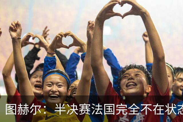 图赫尔：半决赛法国完全不在状态没能赢；这场我们会全力争胜