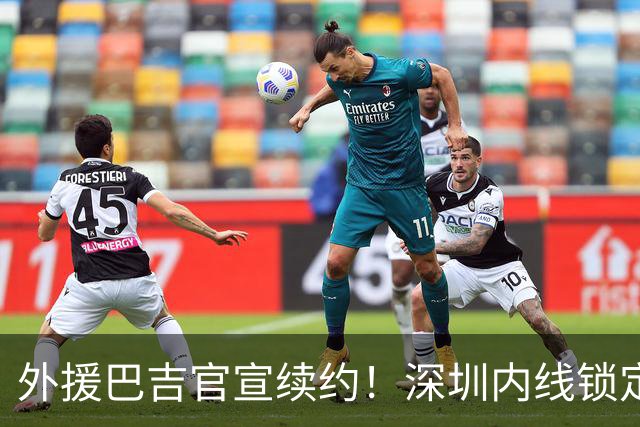 外援巴吉官宣续约！深圳内线锁定，周鹏去留成为休赛期最大悬念