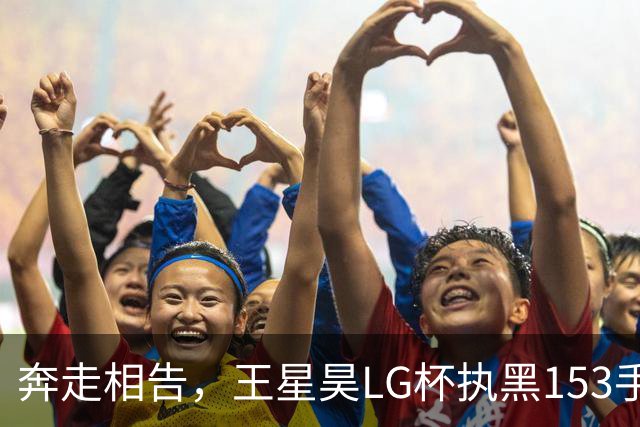 奔走相告，王星昊LG杯执黑153手大胜申真谞，兑现举办方的大失误