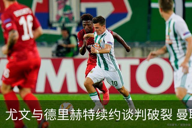 尤文与德里赫特续约谈判破裂 曼联切尔西对他有意