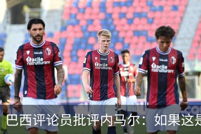 巴西评论员批评内马尔：如果这是哭鼻子世界杯，那我们早就夺冠了