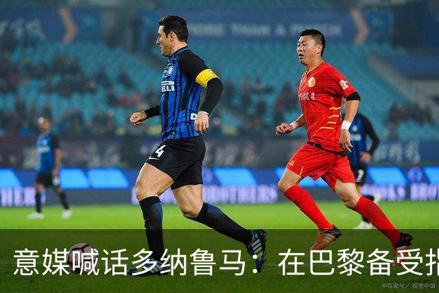 意媒喊话多纳鲁马：在巴黎备受指责 受不了回家吧