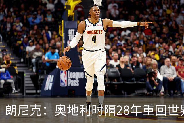朗尼克：奥地利时隔28年重回世界杯大家都很开心，我们要进淘汰赛