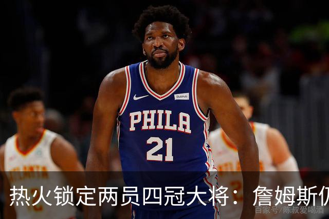 热火锁定两员四冠大将：詹姆斯仍在考虑 汤普森成补强新目标