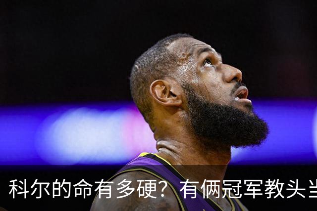 科尔的命有多硬？有俩冠军教头当他助教 4位离任后上任别队主帅