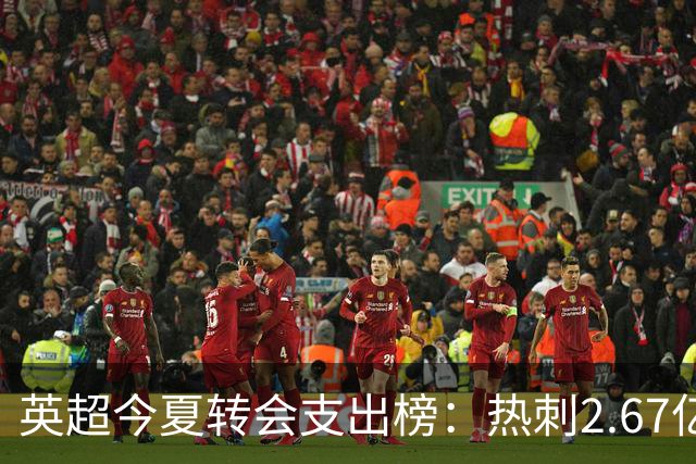 英超今夏转会支出榜：热刺2.67亿欧居首，曼城1.752亿欧位居次席