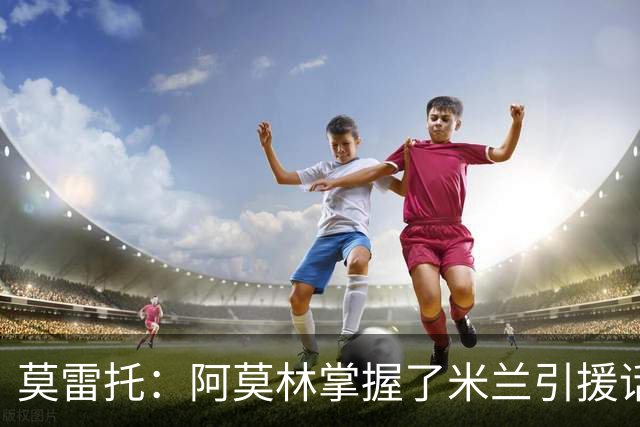 莫雷托：阿莫林掌握了米兰引援话语权，他想留下莫德里奇