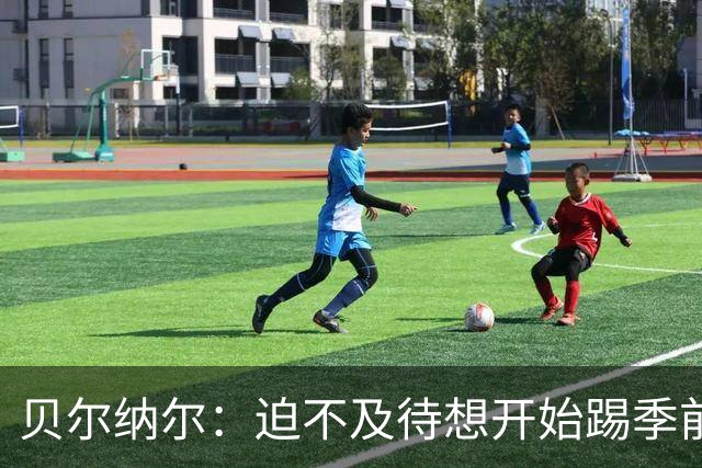 贝尔纳尔：迫不及待想开始踢季前赛 西班牙若表现出色有机会夺冠