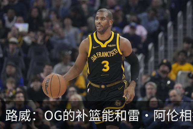 路威：OG的补篮能和雷·阿伦相提并论 福克斯也会作为最蠢被铭记
