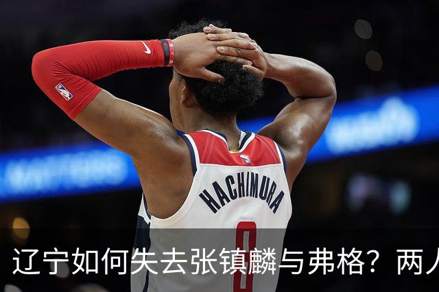 辽宁如何失去张镇麟与弗格？两人联手主宰总决赛，助力上海夺冠！
