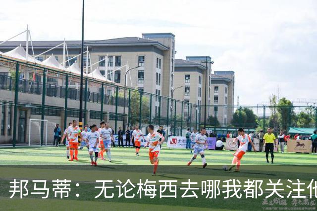 邦马蒂：无论梅西去哪我都关注他 亚马尔一上场西班牙就不一样了