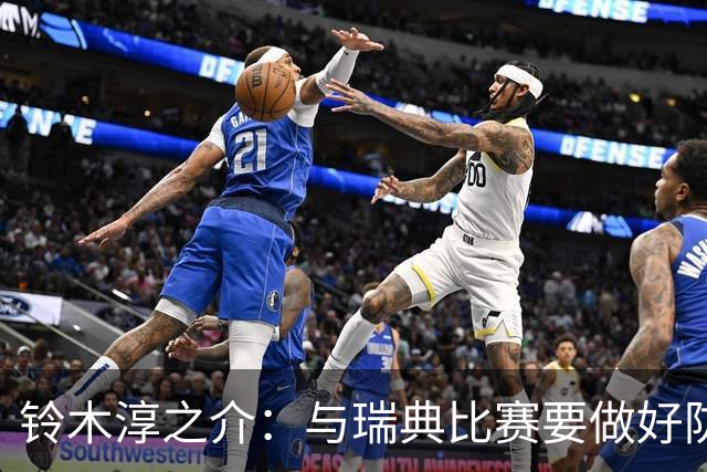 铃木淳之介：与瑞典比赛要做好防守，他们速度快且进攻火力很强