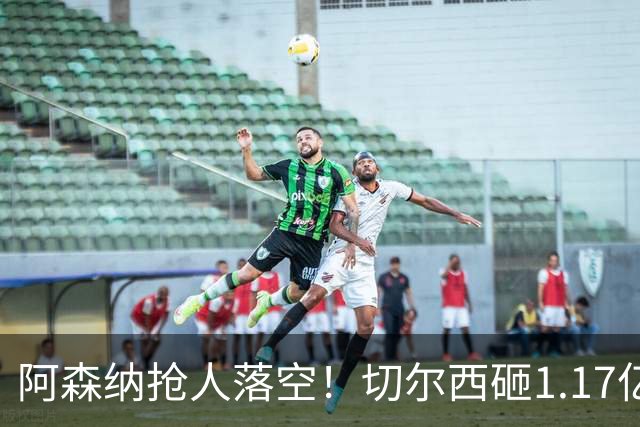阿森纳抢人落空！切尔西砸1.17亿镑锁死维拉进攻真核，6年长约完成截胡