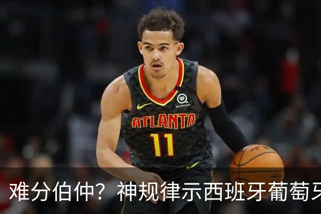 难分伯仲？神规律示西班牙葡萄牙90分钟或言和