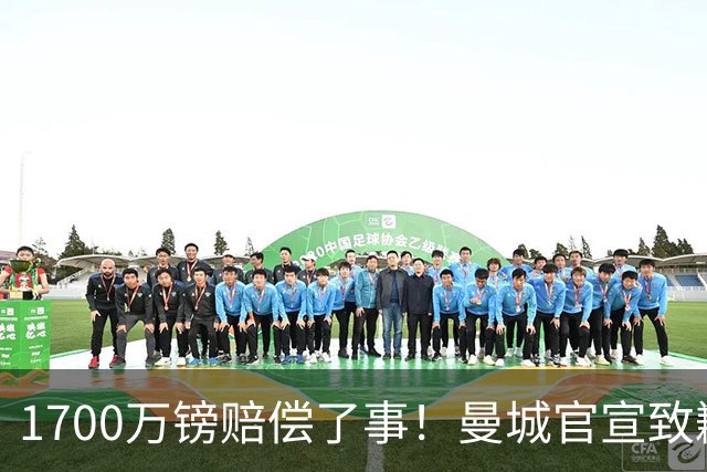1700万镑赔偿了事！曼城官宣致歉，马雷斯卡接班瓜帅争议难平息