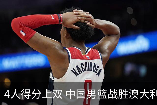 4人得分上双 中国男篮战胜澳大利亚队取得热身赛开门红