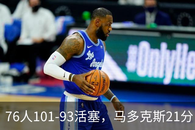 76人101-93活塞，马多克斯21分，布鲁姆19+13，艾萨克-琼斯22分