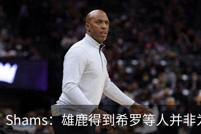 Shams：雄鹿得到希罗等人并非为了转手 但若有疯狂报价肯定会考虑